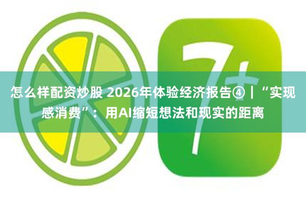 怎么样配资炒股 2026年体验经济报告④｜“实现感消费”：用AI缩短想法和现实的距离