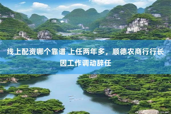 线上配资哪个靠谱 上任两年多,顺德农商行行长因工作调动辞任