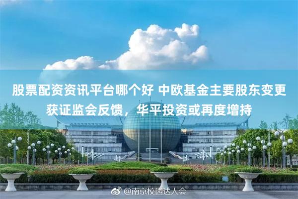股票配资资讯平台哪个好 中欧基金主要股东变更获证监会反馈,华平投资或再度增持