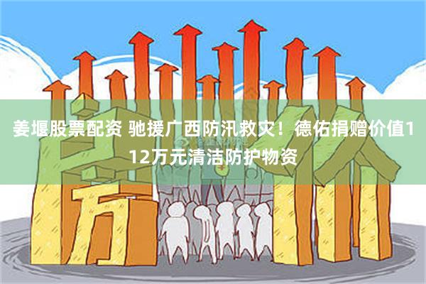 姜堰股票配资 驰援广西防汛救灾!德佑捐赠价值112万元清洁防护物资