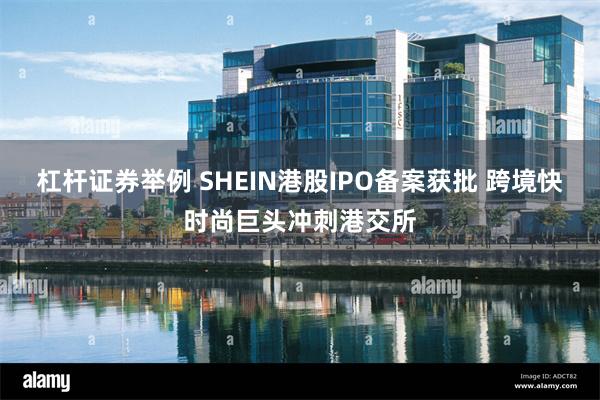 杠杆证券举例 SHEIN港股IPO备案获批 跨境快时尚巨头冲刺港交所