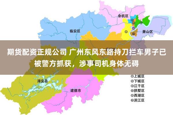 期货配资正规公司 广州东风东路持刀拦车男子已被警方抓获,涉事司机身体无碍
