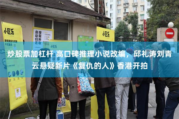 炒股票加杠杆 高口碑推理小说改编，邱礼涛刘青云悬疑新片《复仇的人》香港开拍