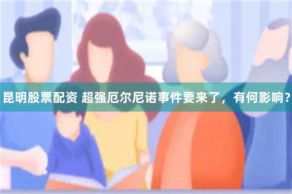 昆明股票配资 超强厄尔尼诺事件要来了，有何影响？