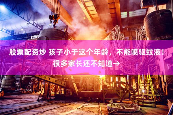 股票配资炒 孩子小于这个年龄，不能喷驱蚊液！很多家长还不知道→