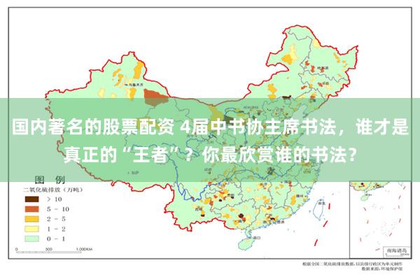 国内著名的股票配资 4届中书协主席书法,谁才是真正的“王者”?你最欣赏谁的书法?