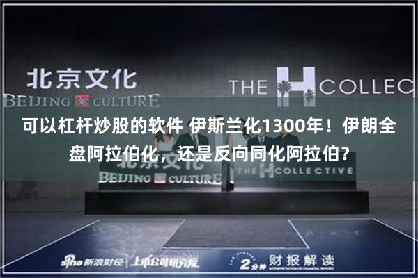 可以杠杆炒股的软件 伊斯兰化1300年!伊朗全盘阿拉伯化,还是反向同化阿拉伯?