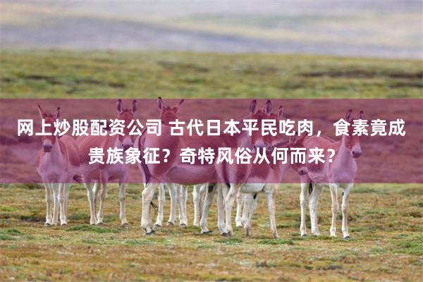 网上炒股配资公司 古代日本平民吃肉,食素竟成贵族象征?奇特风俗从何而来?