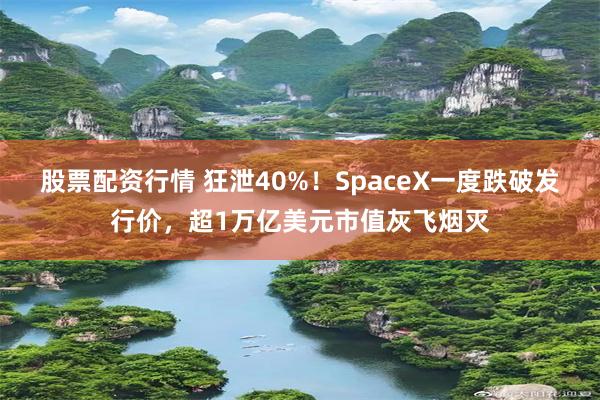 股票配资行情 狂泄40%！SpaceX一度跌破发行价，超1万亿美元市值灰飞烟灭