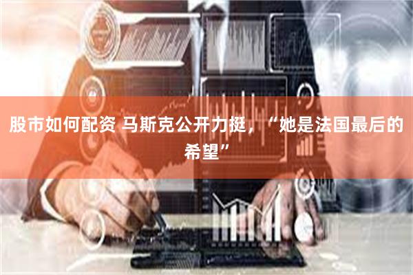 股市如何配资 马斯克公开力挺，“她是法国最后的希望”