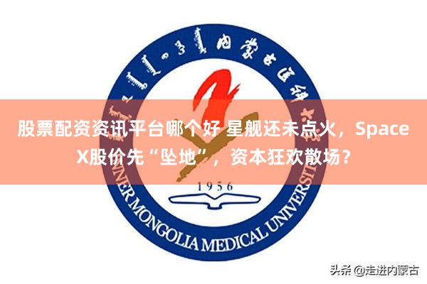 股票配资资讯平台哪个好 星舰还未点火，SpaceX股价先“坠地”，资本狂欢散场？