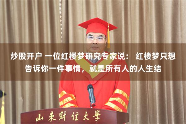 炒股开户 一位红楼梦研究专家说: 红楼梦只想告诉你一件事情,就是所有人的人生结