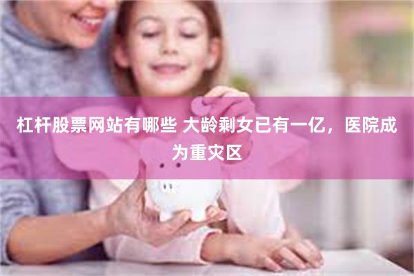 杠杆股票网站有哪些 大龄剩女已有一亿,医院成为重灾区