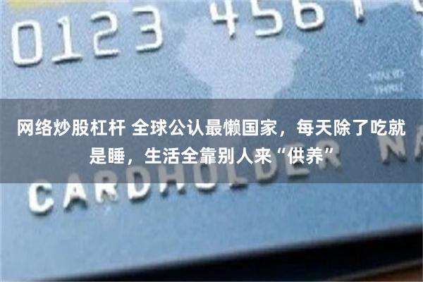 网络炒股杠杆 全球公认最懒国家,每天除了吃就是睡,生活全靠别人来“供养”