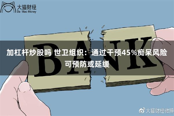 加杠杆炒股吗 世卫组织：通过干预45%痴呆风险可预防或延缓