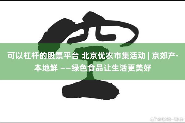 可以杠杆的股票平台 北京优农市集活动 | 京郊产·本地鲜 ——绿色食品让生活更美好