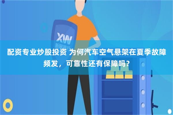 配资专业炒股投资 为何汽车空气悬架在夏季故障频发，可靠性还有保障吗？