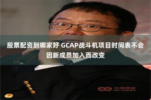 股票配资到哪家好 GCAP战斗机项目时间表不会因新成员加入而改变