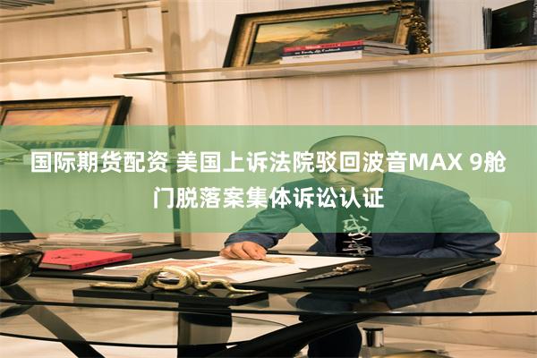 国际期货配资 美国上诉法院驳回波音MAX 9舱门脱落案集体诉讼认证