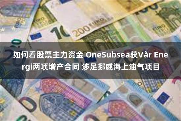 如何看股票主力资金 OneSubsea获Vår Energi两项增产合同 涉足挪威海上油气项目