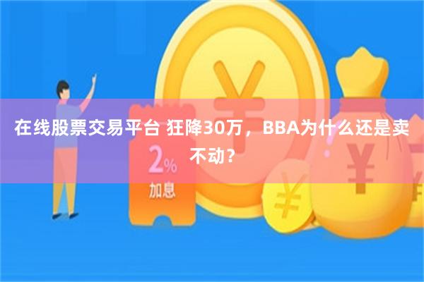 在线股票交易平台 狂降30万,BBA为什么还是卖不动?