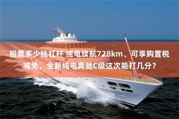 股票多少钱杠杆 纯电续航728km、可享购置税减免，全新纯电奔驰C级这次能打几分？