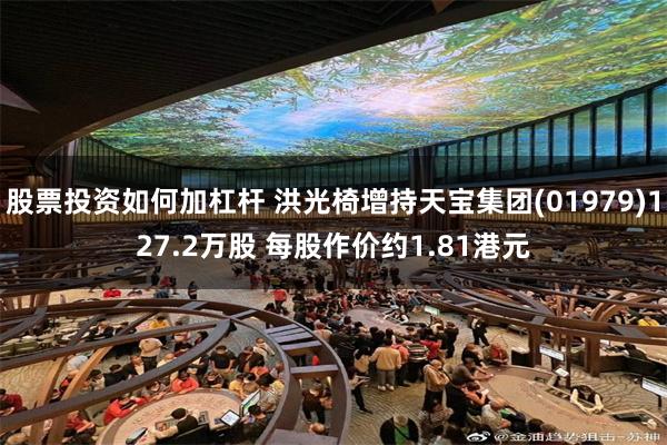 股票投资如何加杠杆 洪光椅增持天宝集团(01979)127.2万股 每股作价约1.81港元