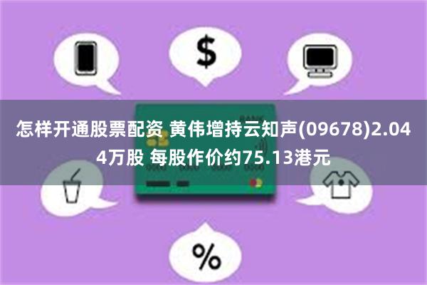 怎样开通股票配资 黄伟增持云知声(09678)2.044万股 每股作价约75.13港元