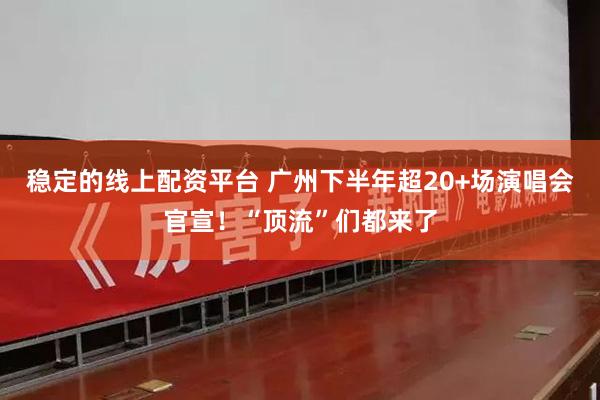 稳定的线上配资平台 广州下半年超20+场演唱会官宣！“顶流”们都来了