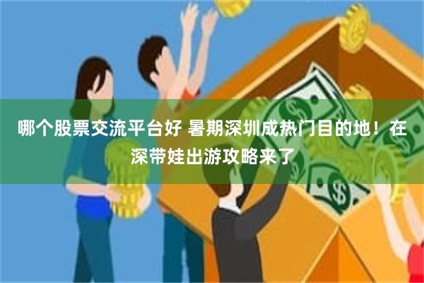 哪个股票交流平台好 暑期深圳成热门目的地！在深带娃出游攻略来了