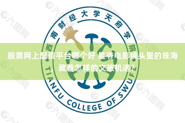 股票网上配资平台哪个好 星爷电影镜头里的珠海，藏着怎样的文旅机遇？