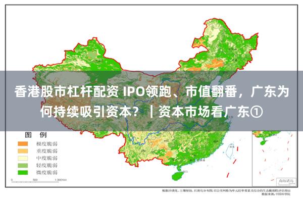 香港股市杠杆配资 IPO领跑、市值翻番，广东为何持续吸引资本？｜资本市场看广东①