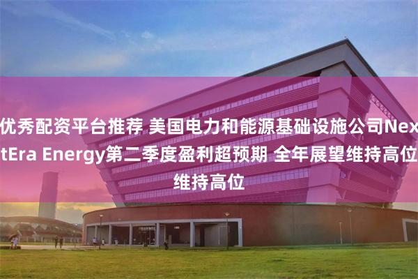 优秀配资平台推荐 美国电力和能源基础设施公司NextEra Energy第二季度盈利超预期 全年展望维持高位