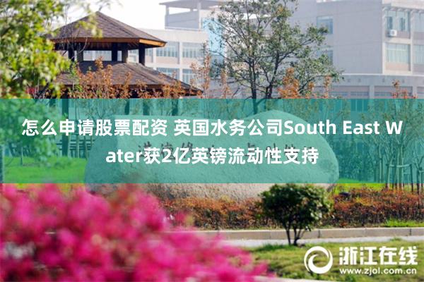 怎么申请股票配资 英国水务公司South East Water获2亿英镑流动性支持
