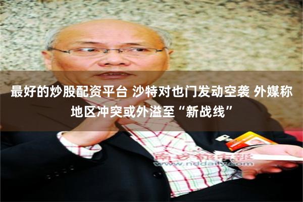 最好的炒股配资平台 沙特对也门发动空袭 外媒称地区冲突或外溢至“新战线”
