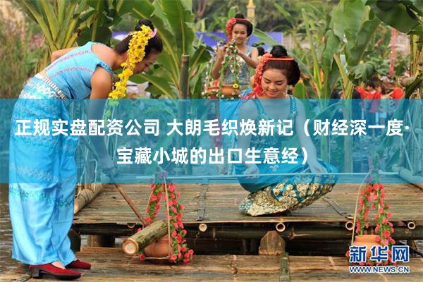 正规实盘配资公司 大朗毛织焕新记（财经深一度·宝藏小城的出口生意经）