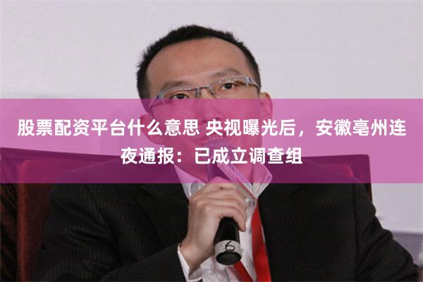 股票配资平台什么意思 央视曝光后,安徽亳州连夜通报:已成立调查组