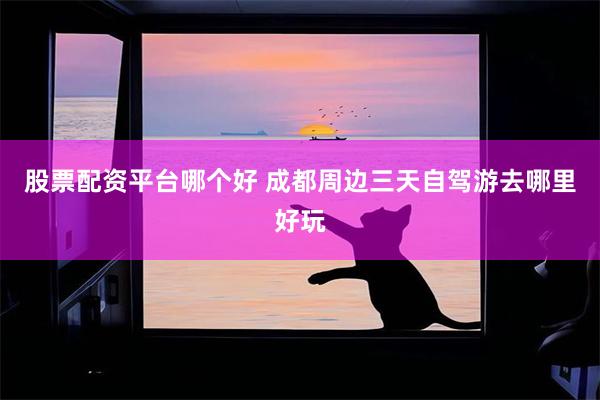 股票配资平台哪个好 成都周边三天自驾游去哪里好玩