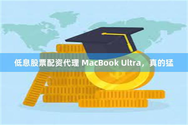 低息股票配资代理 MacBook Ultra，真的猛