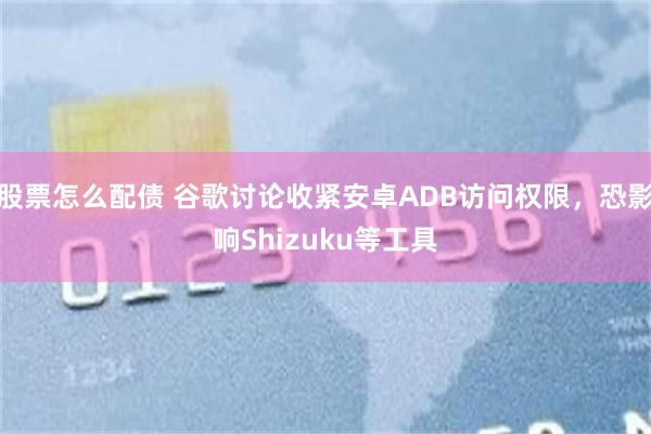 股票怎么配债 谷歌讨论收紧安卓ADB访问权限，恐影响Shizuku等工具