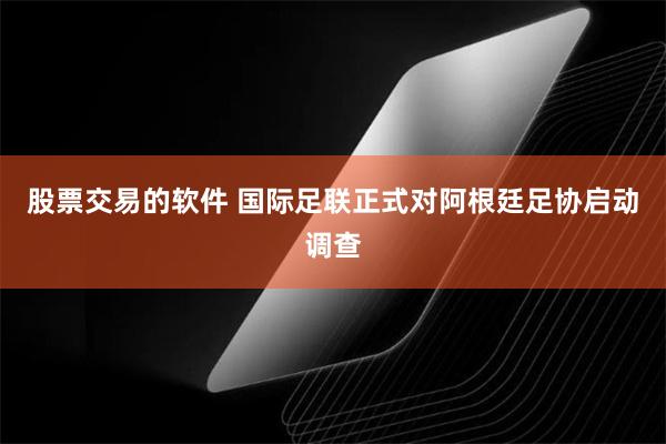股票交易的软件 国际足联正式对阿根廷足协启动调查