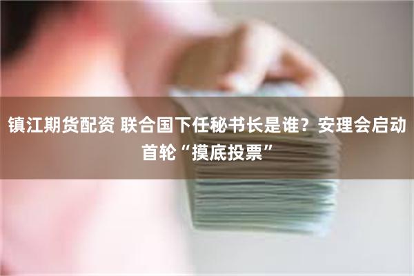 镇江期货配资 联合国下任秘书长是谁？安理会启动首轮“摸底投票”