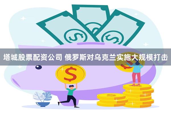 塔城股票配资公司 俄罗斯对乌克兰实施大规模打击