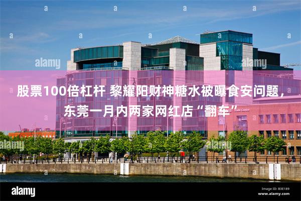 股票100倍杠杆 黎耀阳财神糖水被曝食安问题，东莞一月内两家网红店“翻车”