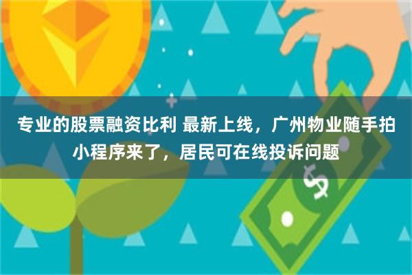 专业的股票融资比利 最新上线,广州物业随手拍小程序来了,居民可在线投诉问题