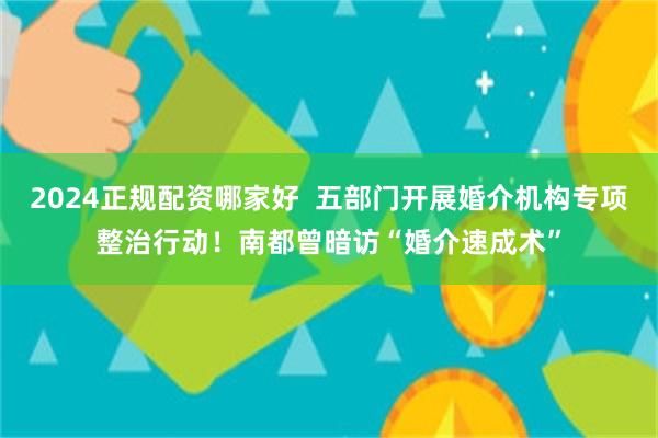 2024正规配资哪家好  五部门开展婚介机构专项整治行动！南都曾暗访“婚介速成术”