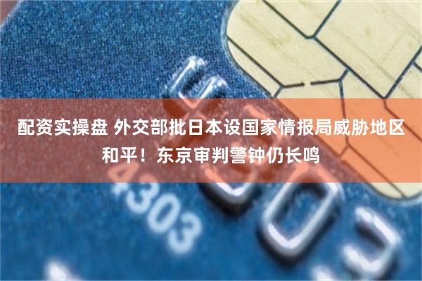 配资实操盘 外交部批日本设国家情报局威胁地区和平!东京审判警钟仍长鸣
