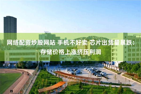 网络配资炒股网站 手机不好卖 芯片出货量暴跌：存储价格上涨挤压利润