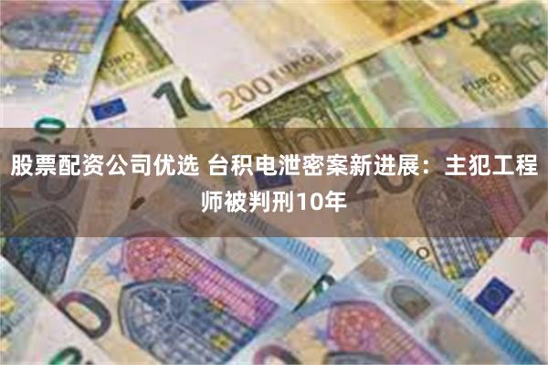 股票配资公司优选 台积电泄密案新进展:主犯工程师被判刑10年
