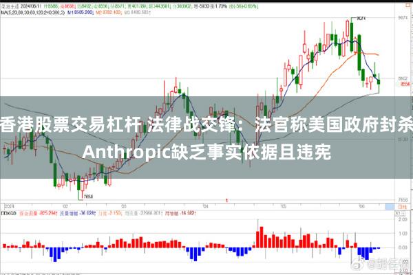 香港股票交易杠杆 法律战交锋：法官称美国政府封杀Anthropic缺乏事实依据且违宪